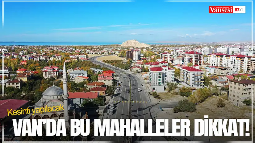 Van'da bu mahalleler dikkat! Kesinti yapılacak