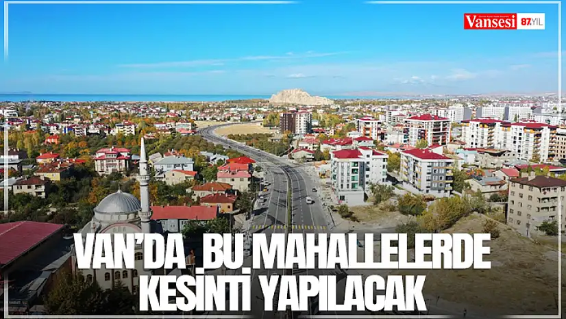 Van'da  bu mahallelerde kesinti yapılacak