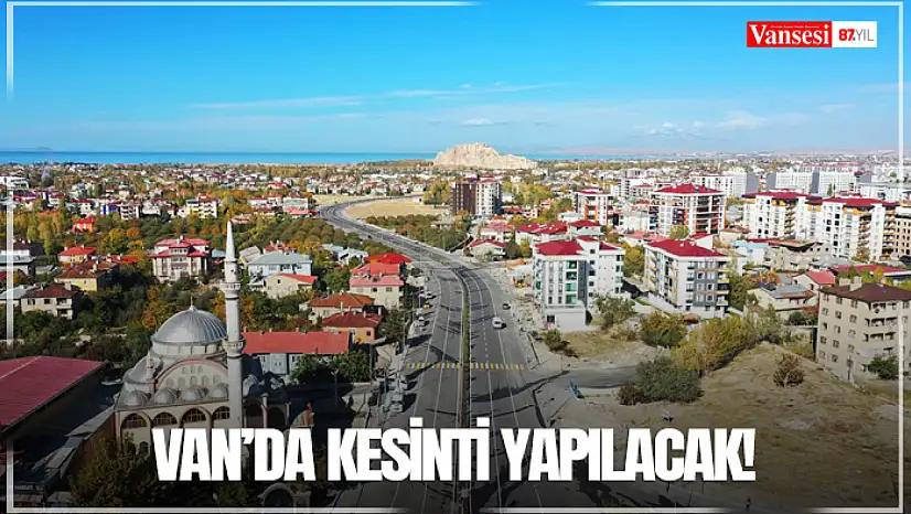 Van'da kesinti yapılacak!