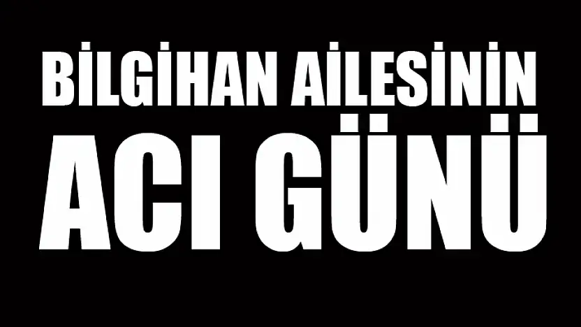Bilgihan ailesinin acı günü