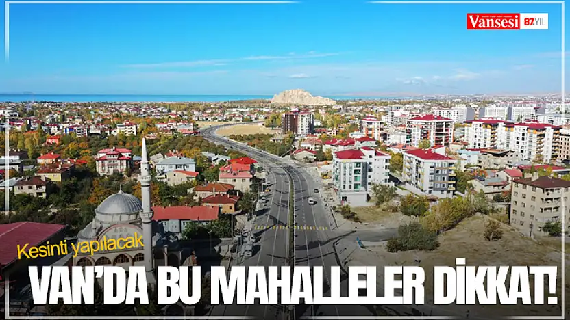 Van'da bu mahalleler dikkat! Kesinti yapılacak
