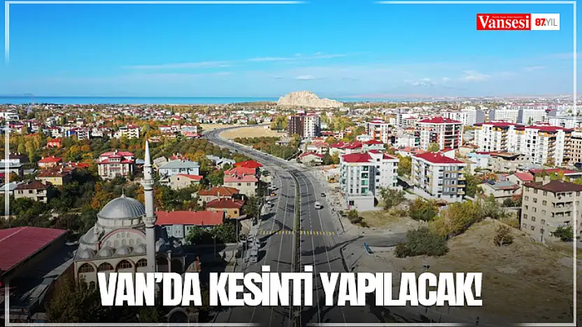 Van'da kesinti yapılacak!