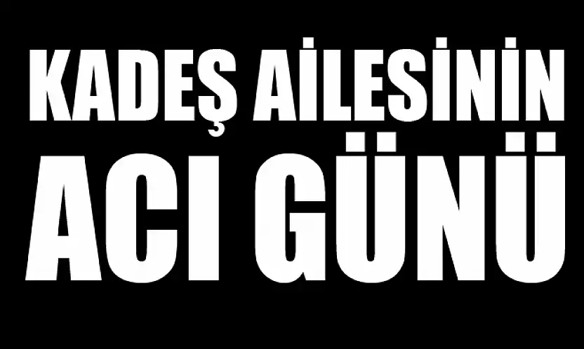 Kadeş ailesinin acı günü