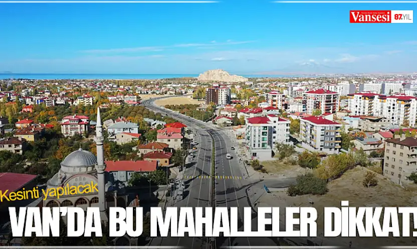 Van'da bu mahalleler dikkat! Kesinti yapılacak