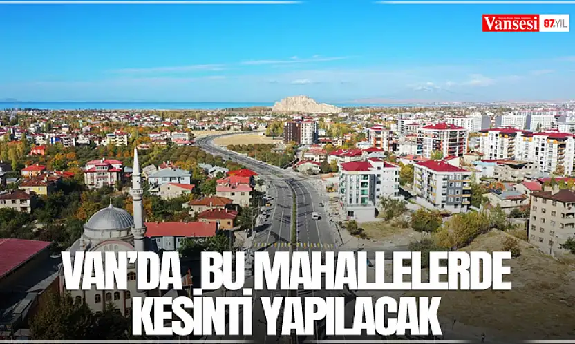 Van'da  bu mahallelerde kesinti yapılacak