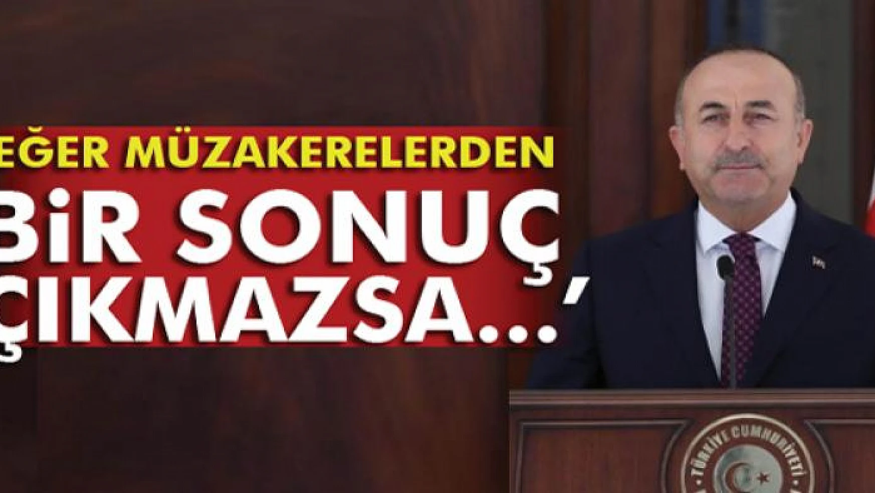 Bakan Çavuşoğlu: 'Eğer müzakerelerden bir sonuç çıkmazsa...'