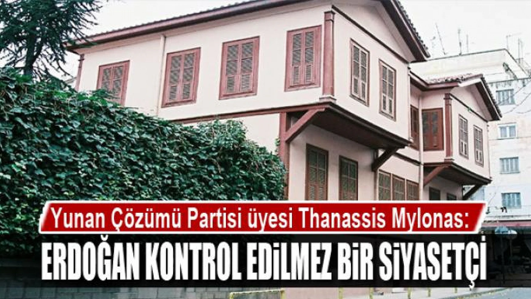Yunan Çözümü Partisi üyesi Thanassis Mylonas: Erdoğan kontrol edilmez bir siyasetçi