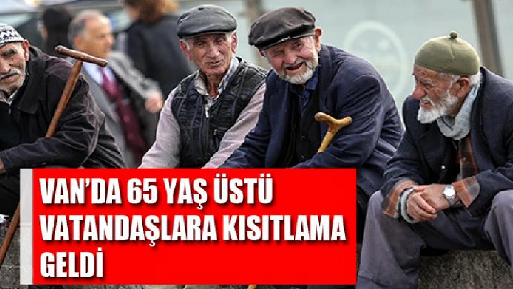 VAN'DA 65 YAŞ ÜSTÜ VATANDAŞLARA KISITLAMA GELDİ