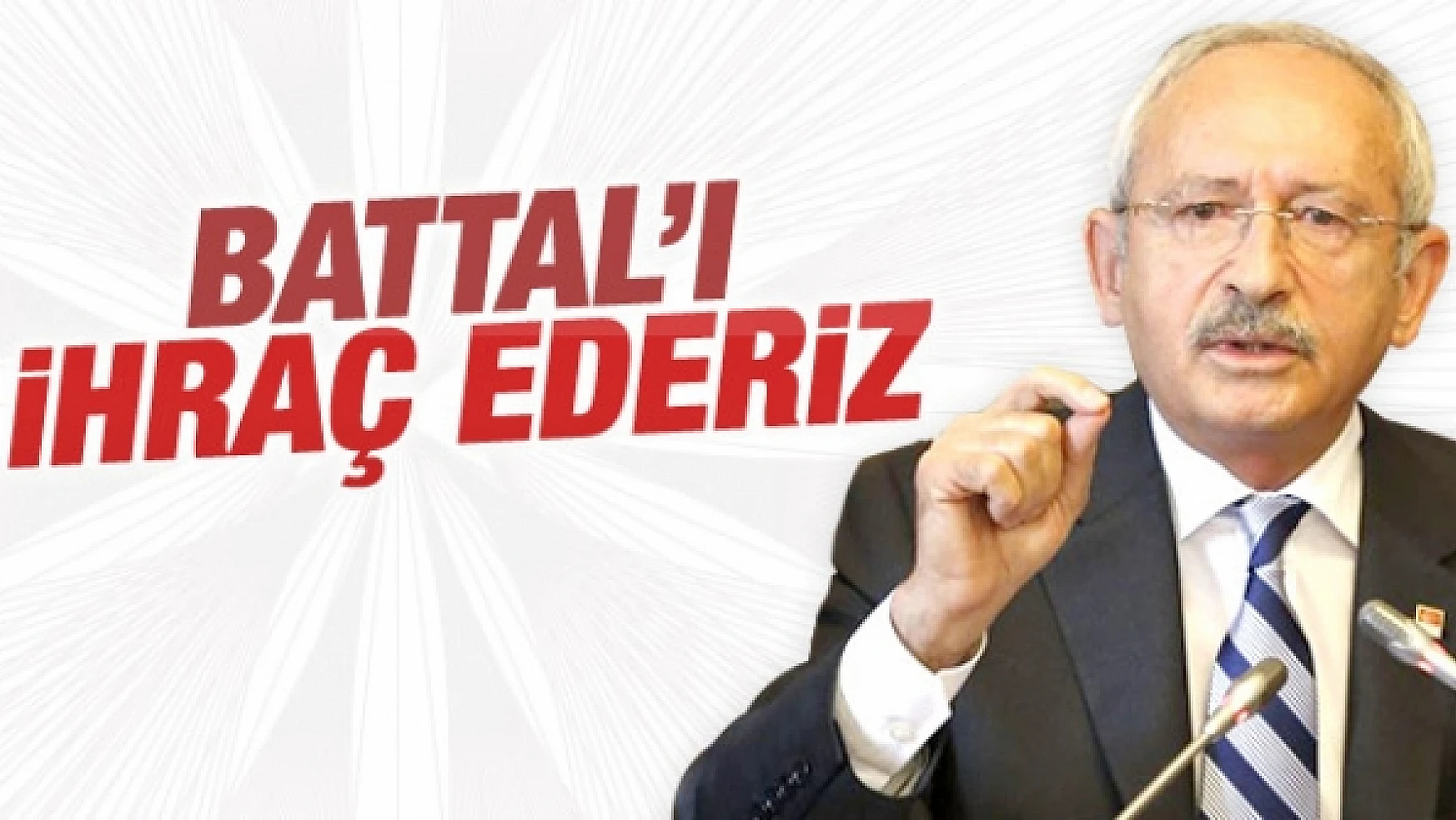 Kılıçdaroğlu: Battalı İhraç Ederiz