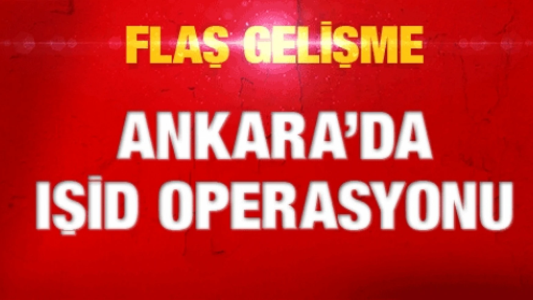 Ankara'da son dakika IŞİD operasyonu