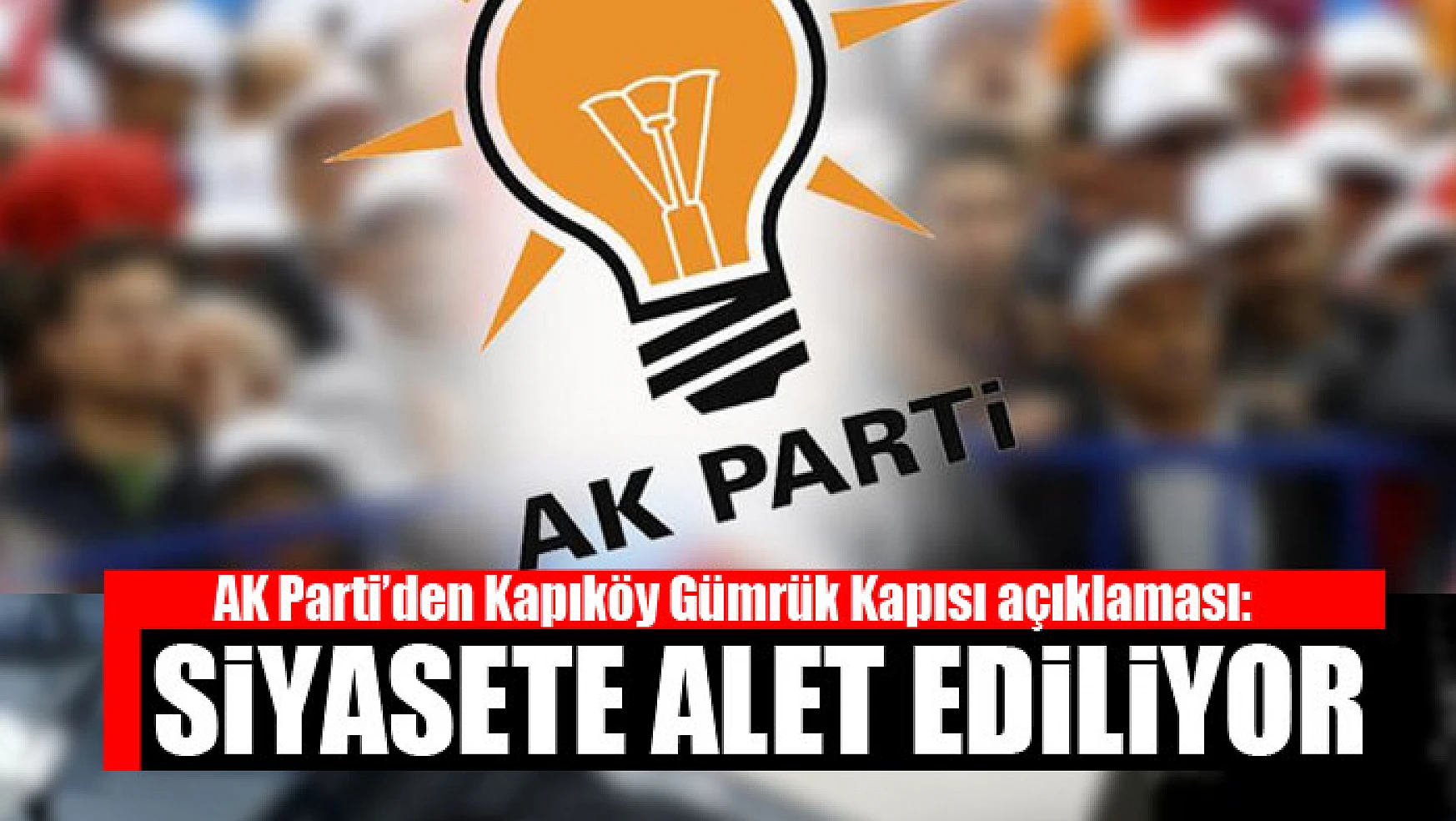 AK Parti'den Kapıköy Gümrük Kapısı açıklaması: Siyasete alet ediliyor