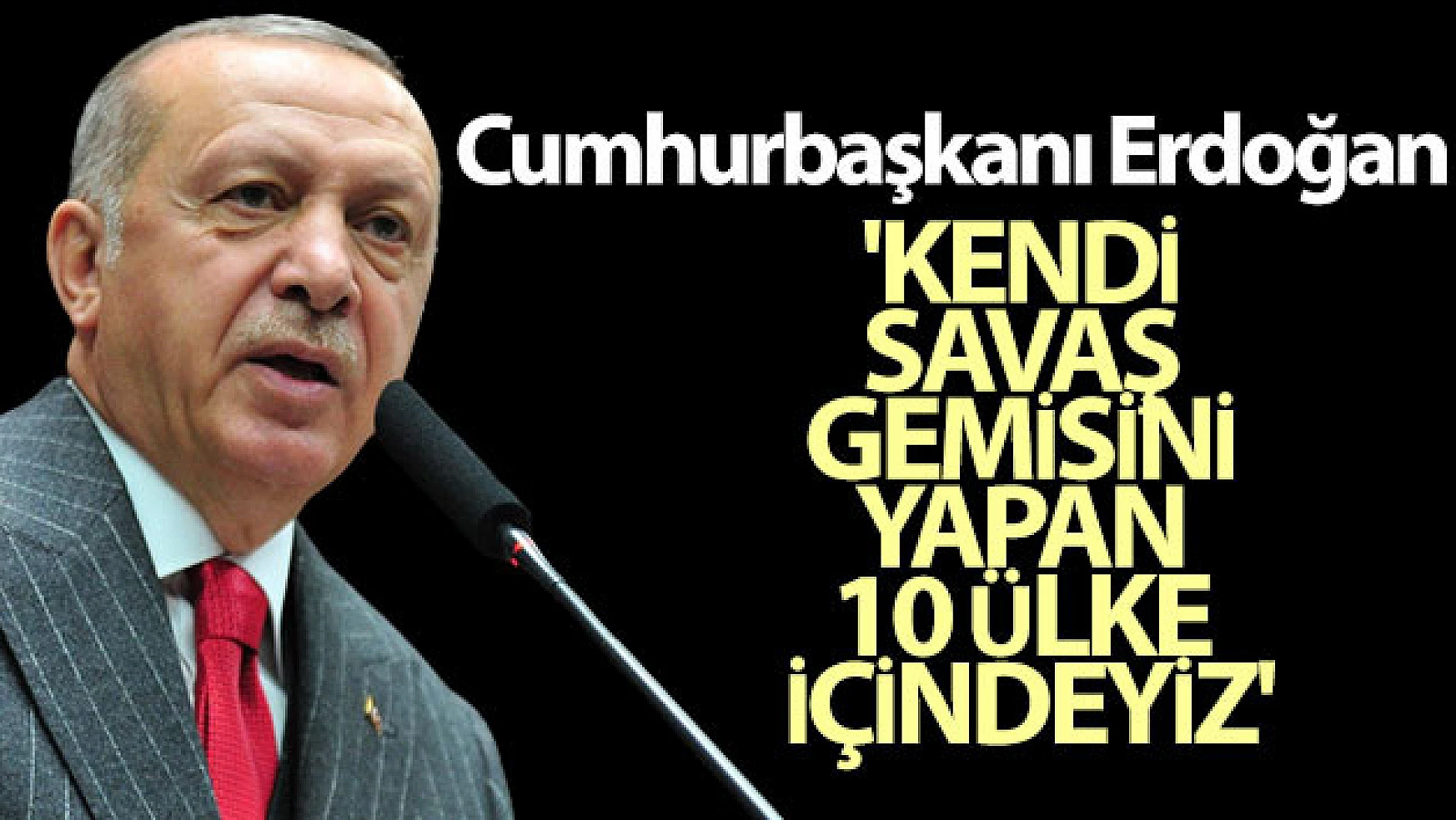 Cumhurbaşkanı Erdoğan: 'Kendi savaş gemisini yapan 10 ülke içindeyiz'