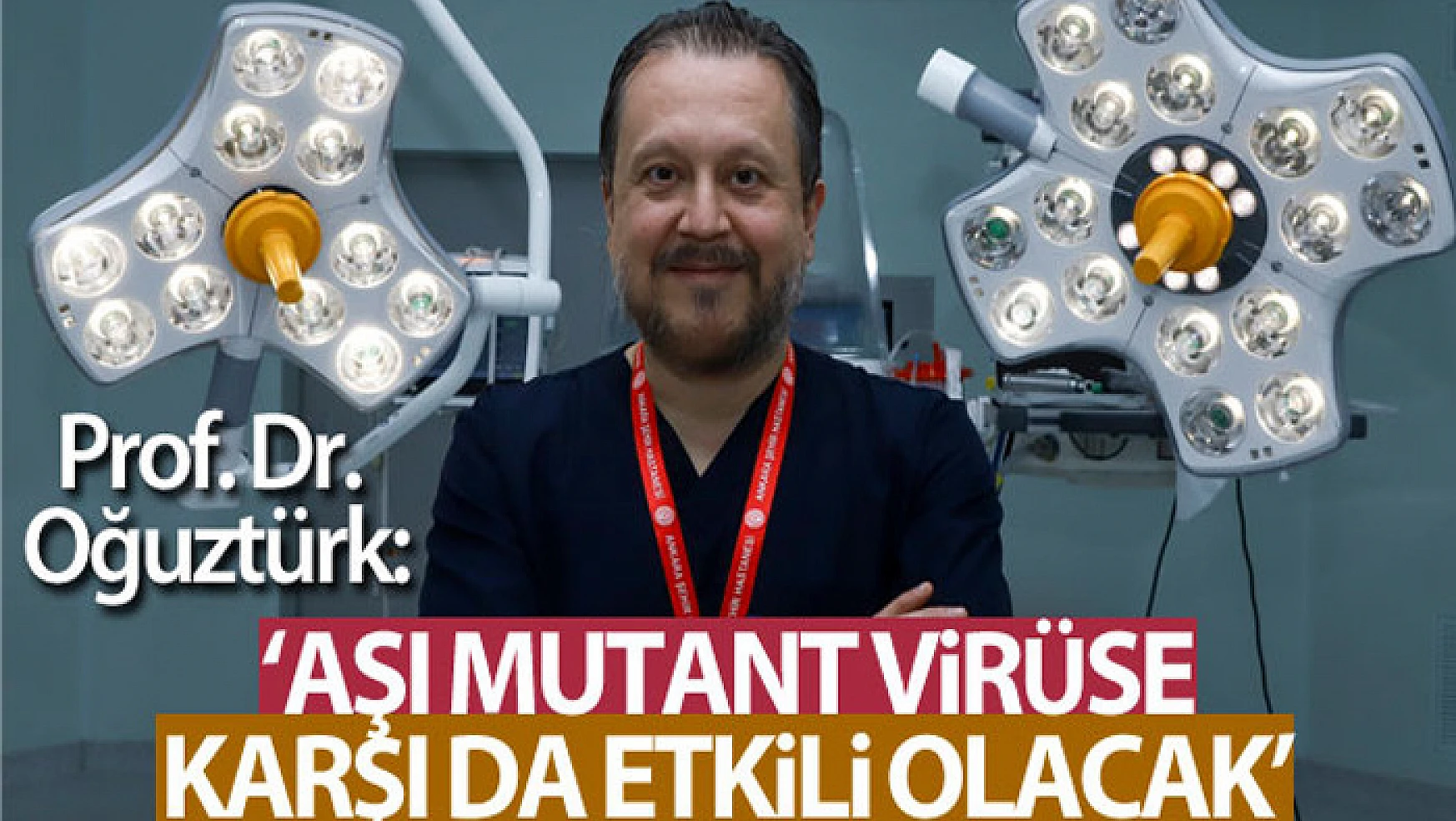 Prof. Dr. Oğuztürk: 'Aşıların kısa süre içerisinde mutant virüslere karşı da etkinlik sağlayacağını söyleyebiliriz'
