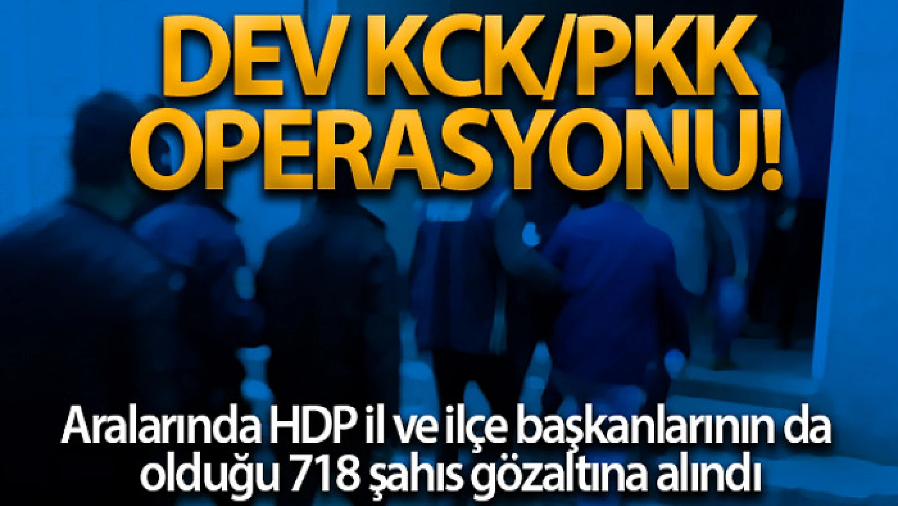 Dev PKK/KCK operasyonu: Aralarında HDP il ve ilçe başkanlarının da olduğu 718 şahıs gözaltına alındı