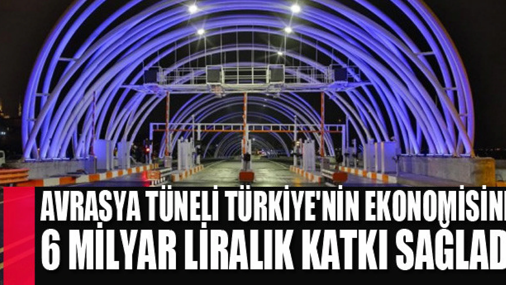 Avrasya Tüneli Türkiye'nin ekonomisine 6 milyar liralık katkı sağladı