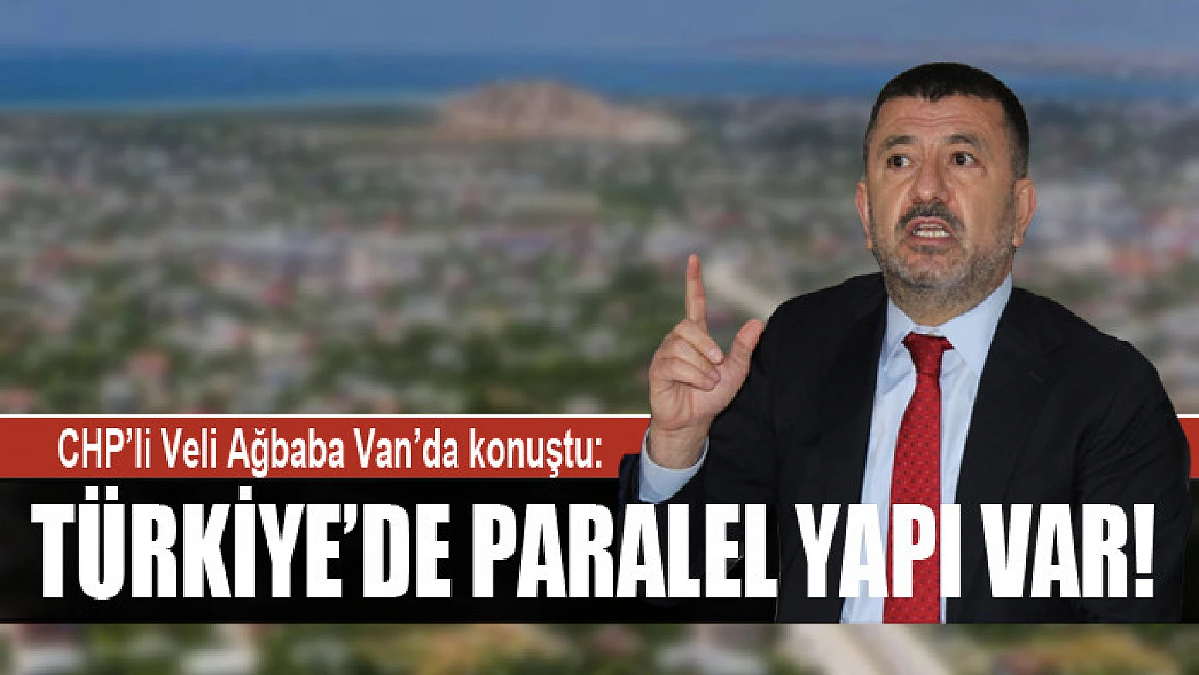 CHP'li Veli Ağbaba Van'da konuştu: Türkiye'de paralel yapı var!