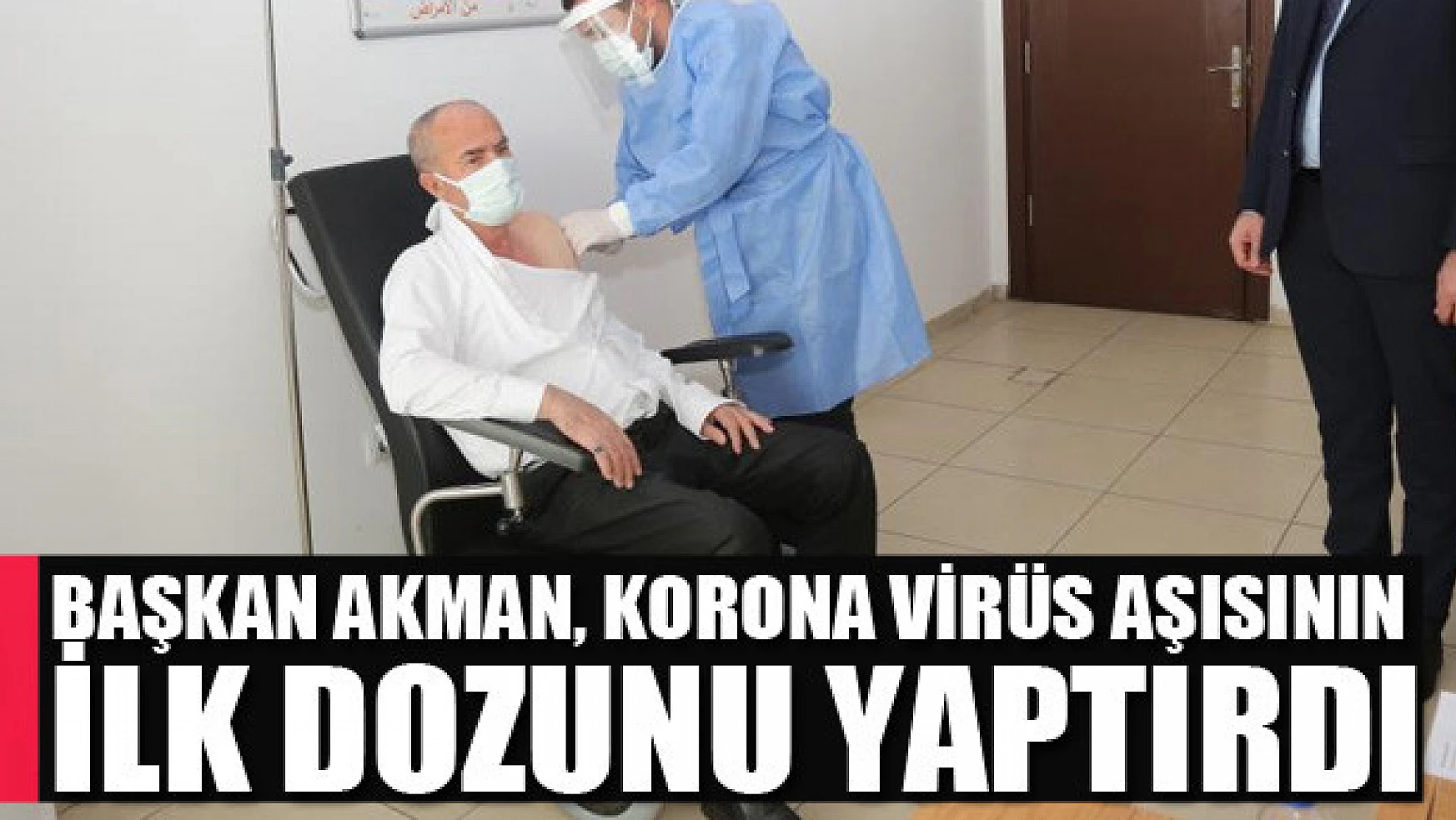 Başkan Akman, korona virüs aşısının ilk dozunu yaptırdı