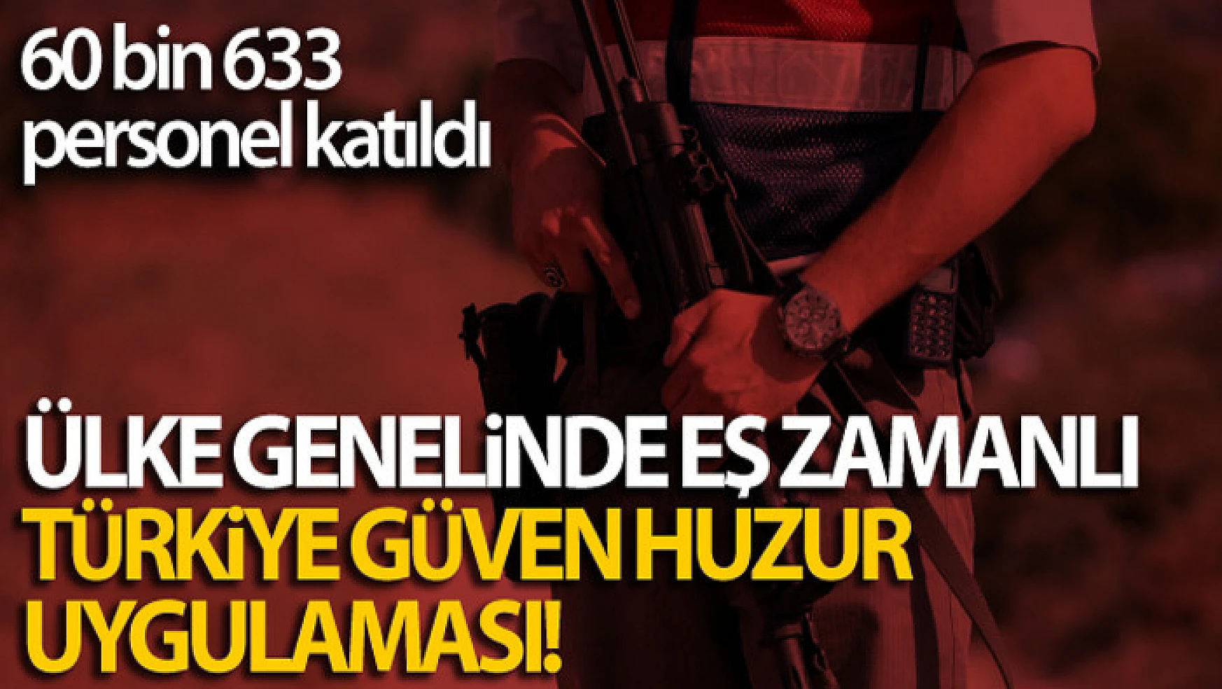 Ülke genelinde eş zamanlı Türkiye Güven Huzur Uygulaması!