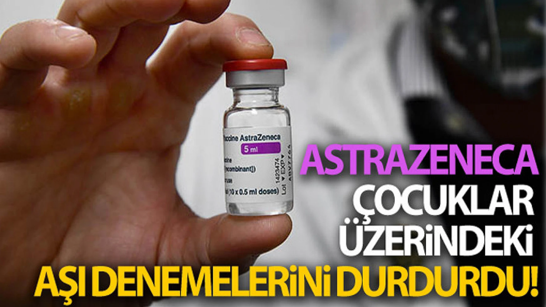 AstraZeneca çocuklar üzerindeki aşı denemelerini durdurdu