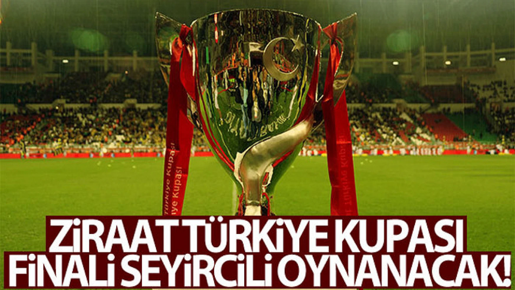 Ziraat Türkiye Kupası finali seyircili oynanacak!