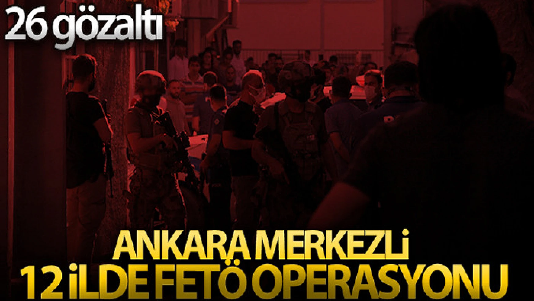 Ankara merkezli 12 ilde FETÖ operasyonu: 26 gözaltı