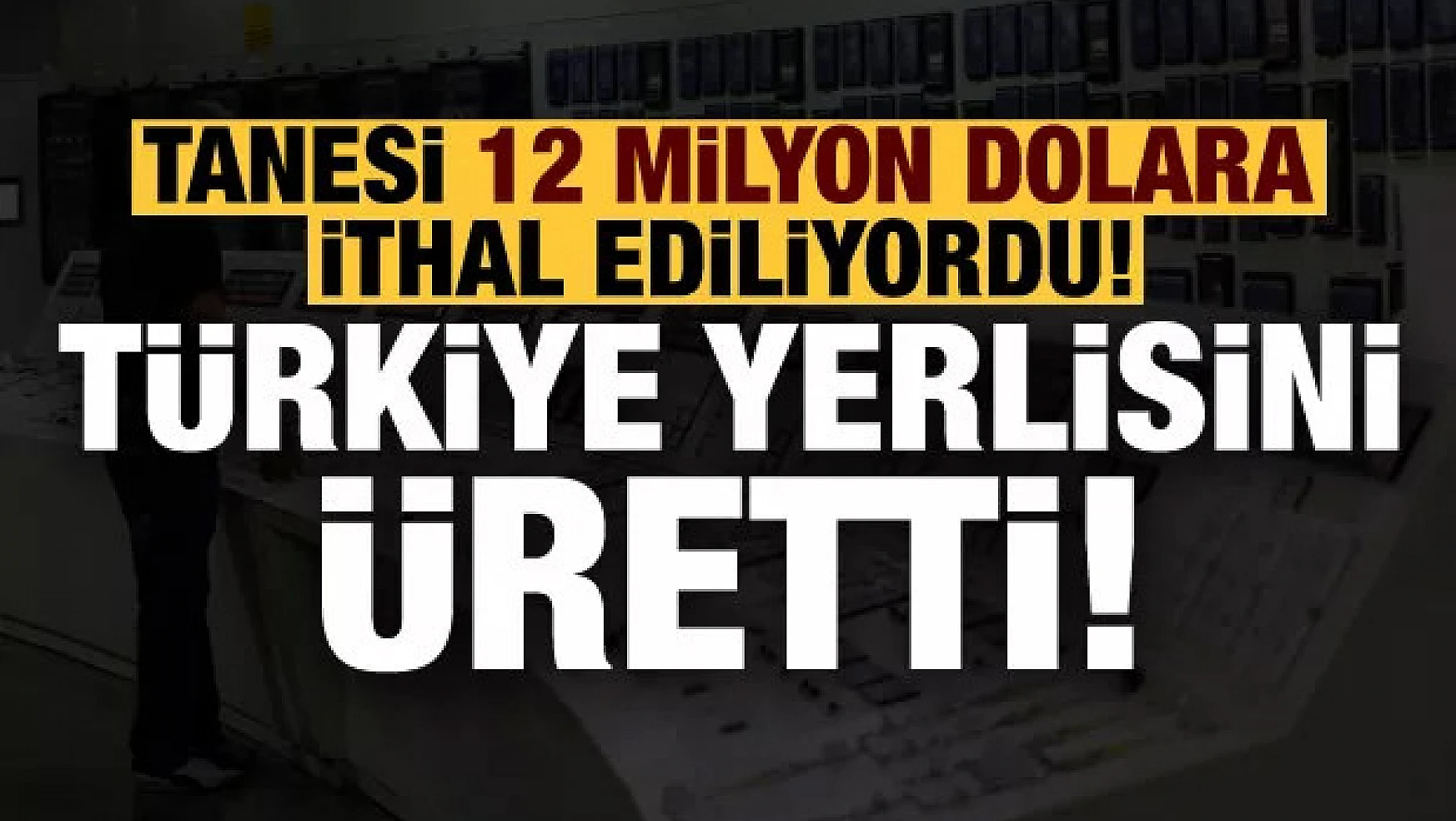 Tanesi 12 milyon dolardı, Türkiye 250 bin dolara yerlisini üretti!