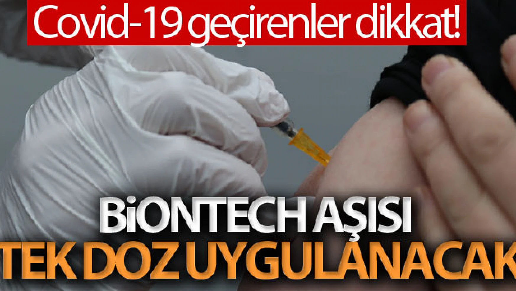 Covid-19'u geçirenlere tek doz BioNTech aşısı uygulanacak