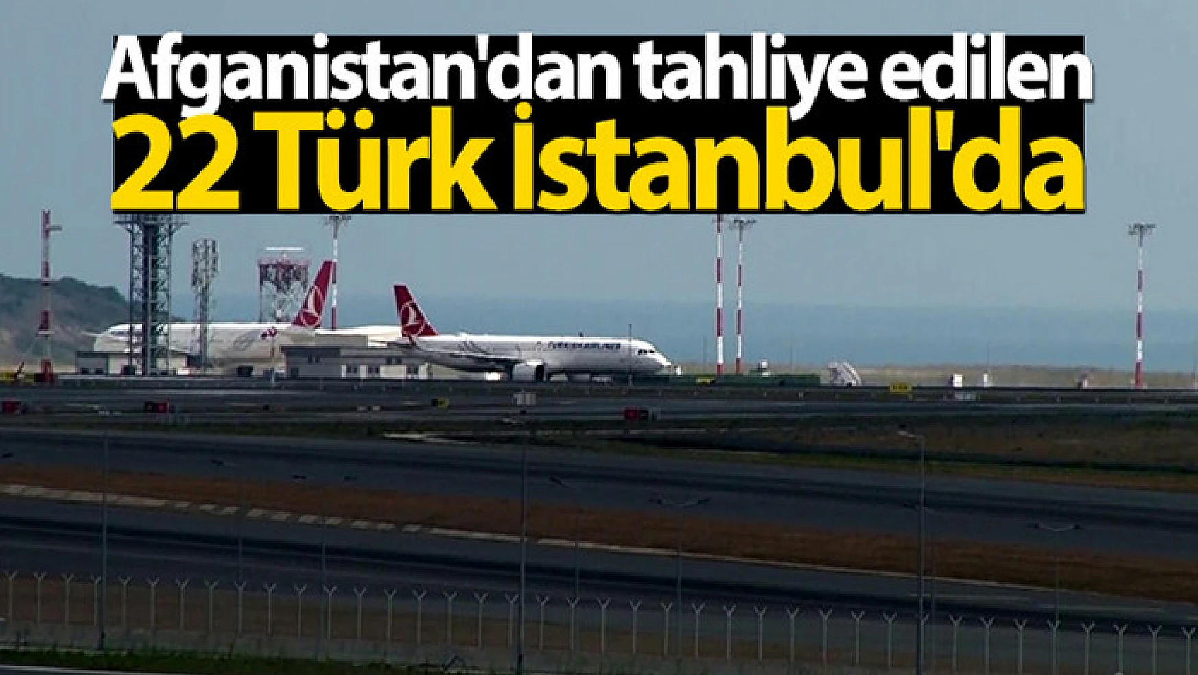 Afganistan'dan tahliye edilen 22 Türk İstanbul'da