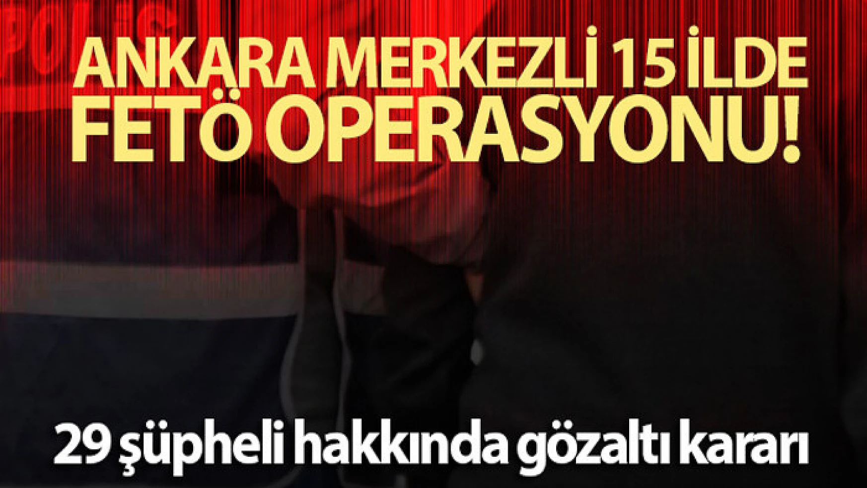 Ankara merkezli 15 ilde 29 şüpheli hakkında FETÖ'den gözaltı kararı