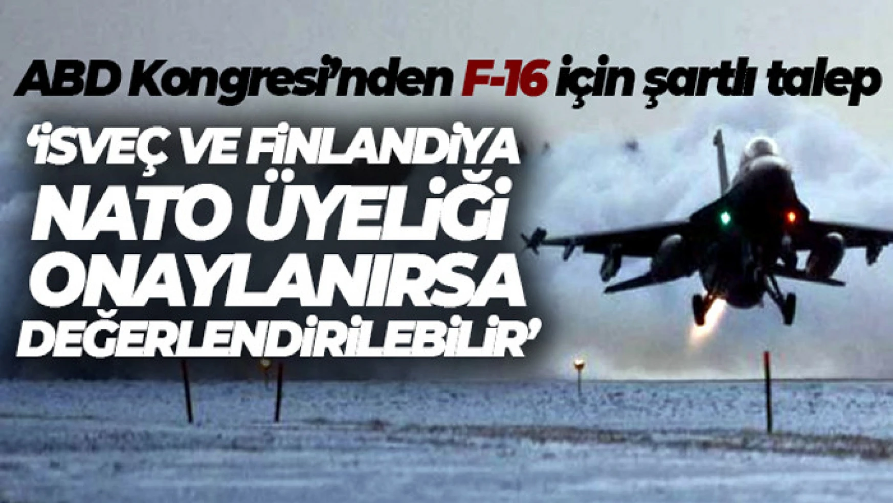 ABD Kongresi: 'İsveç ve Finlandiya'nın NATO üyeliğini onaylarsa Türkiye'ye F-16 satışı değerlendirilebilir'
