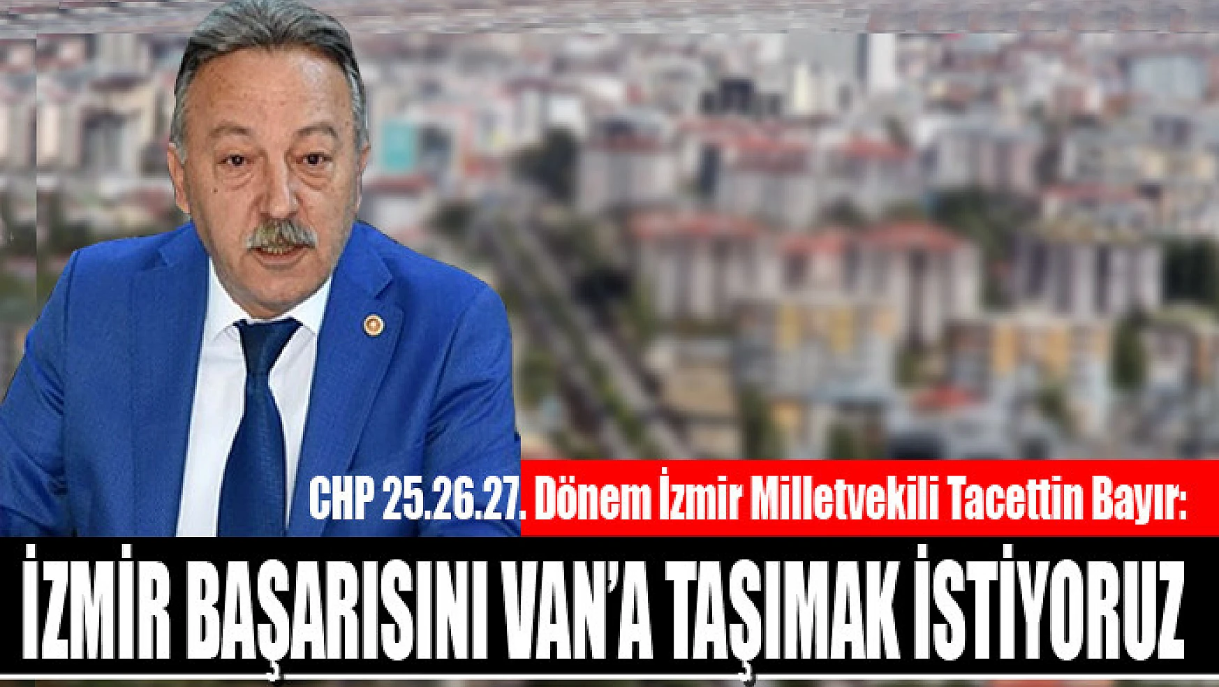 CHP 25.26.27. Dönem İzmir Milletvekili Tacettin Bayır: İzmir başarısını Van'a taşımak istiyoruz