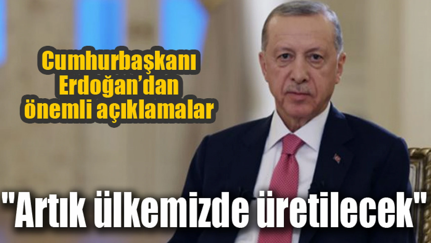 Cumhurbaşkanı Erdoğan'dan önemli açıklamalar! Artık ülkemizde üretilecek