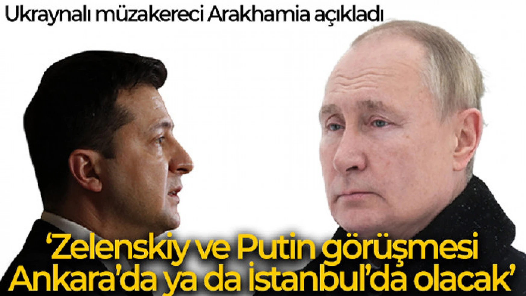 Ukraynalı müzakereci Arakhamia: 'Zelenskiy ve Putin görüşmesi ya Ankara'da ya da İstanbul'da olacak'