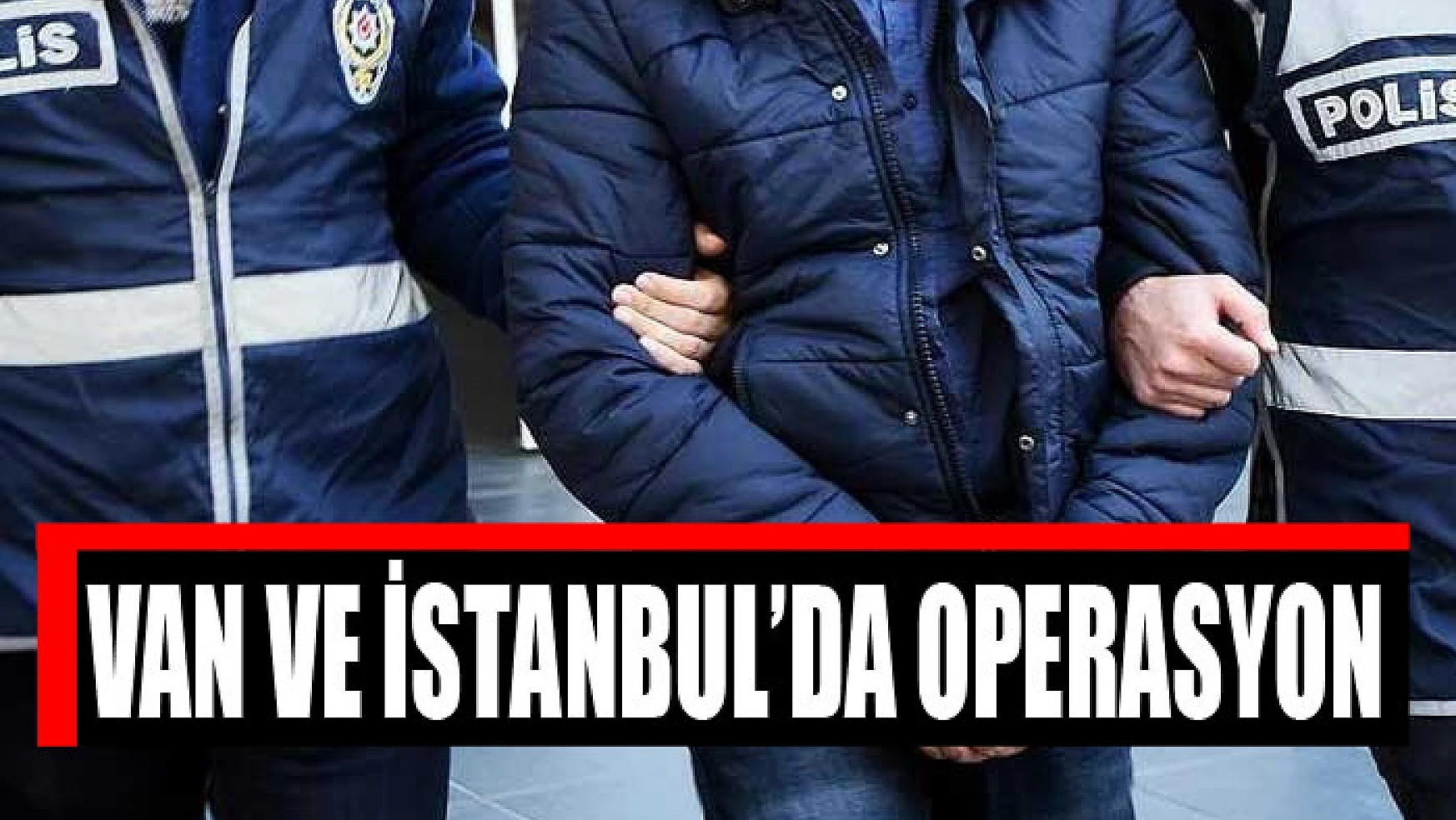 Van ve İstanbul'da operasyon: 18 şüpheli yakalandı