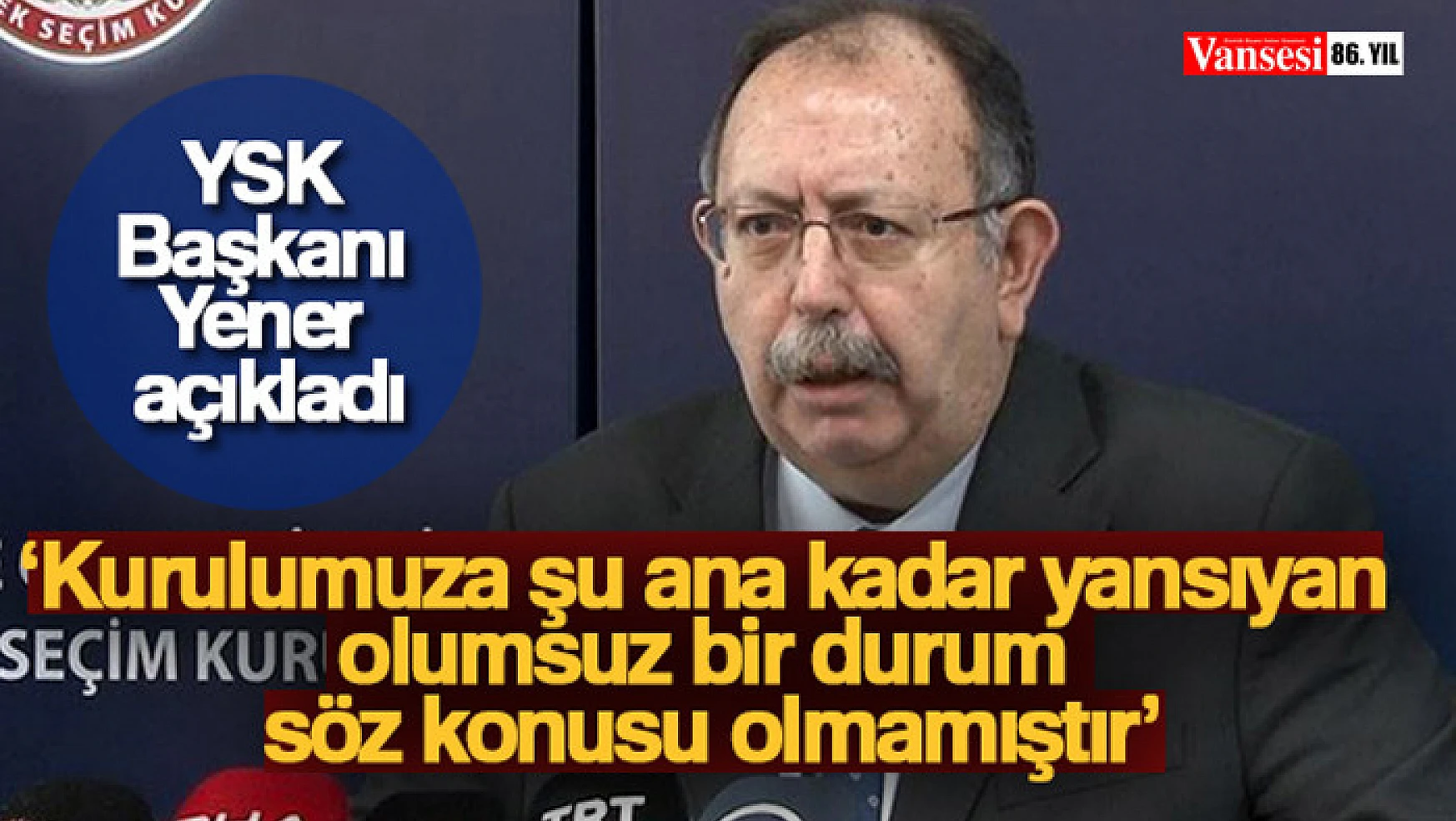 YSK Başkanı Ahmet Yener: 'Kurulumuza şu ana kadar yansıyan olumsuz bir durum söz konusu olmamıştır'