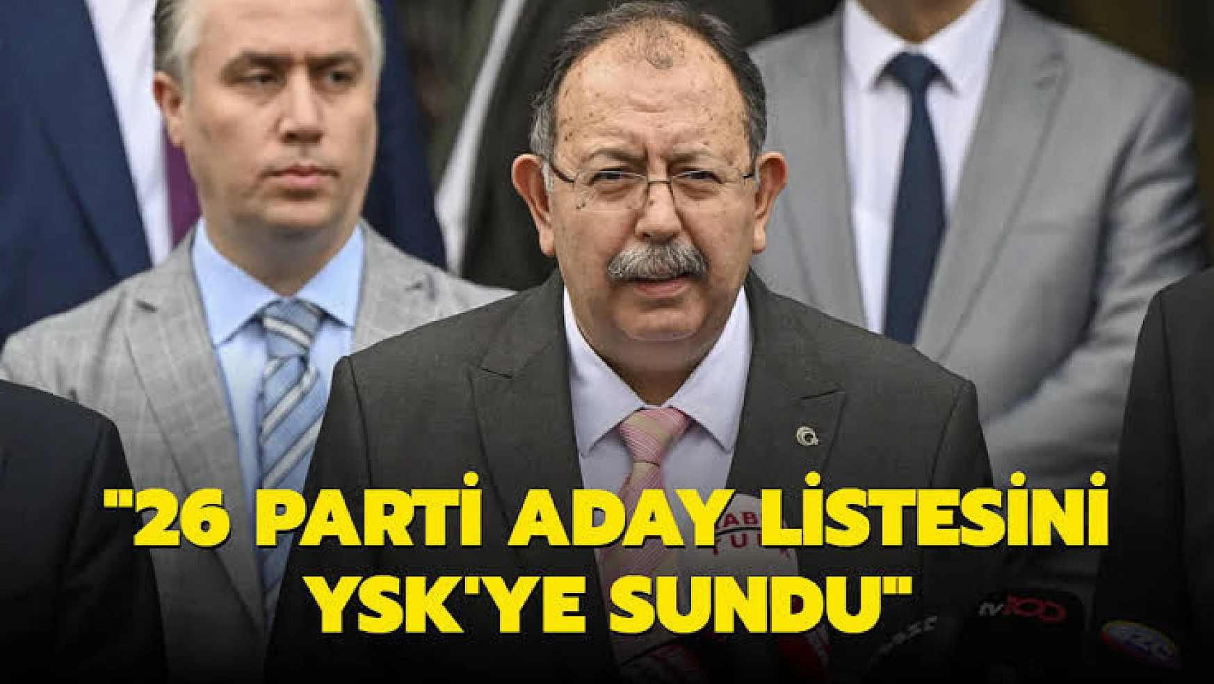 YSK Başkanı Yener: 'Toplam 26 parti milletvekilliği aday listesini YSK'ya sundu